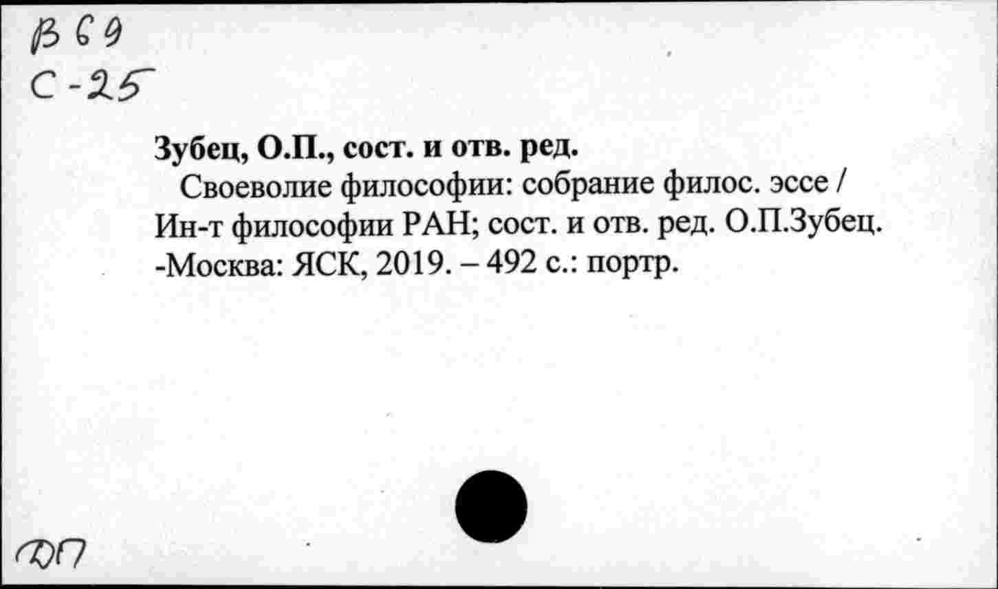 ﻿Зубец, О.П., сост. и отв. ред.
Своеволие философии: собрание филос. эссе / Ин-т философии РАН; сост. и отв. ред. О.П.Зубец. -Москва: ЯСК, 2019. - 492 с.: портр.
ФО